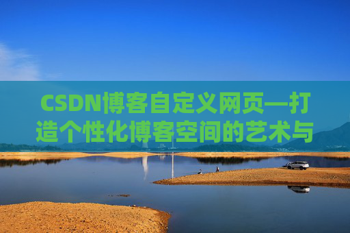 CSDN博客自定义网页—打造个性化博客空间的艺术与技巧